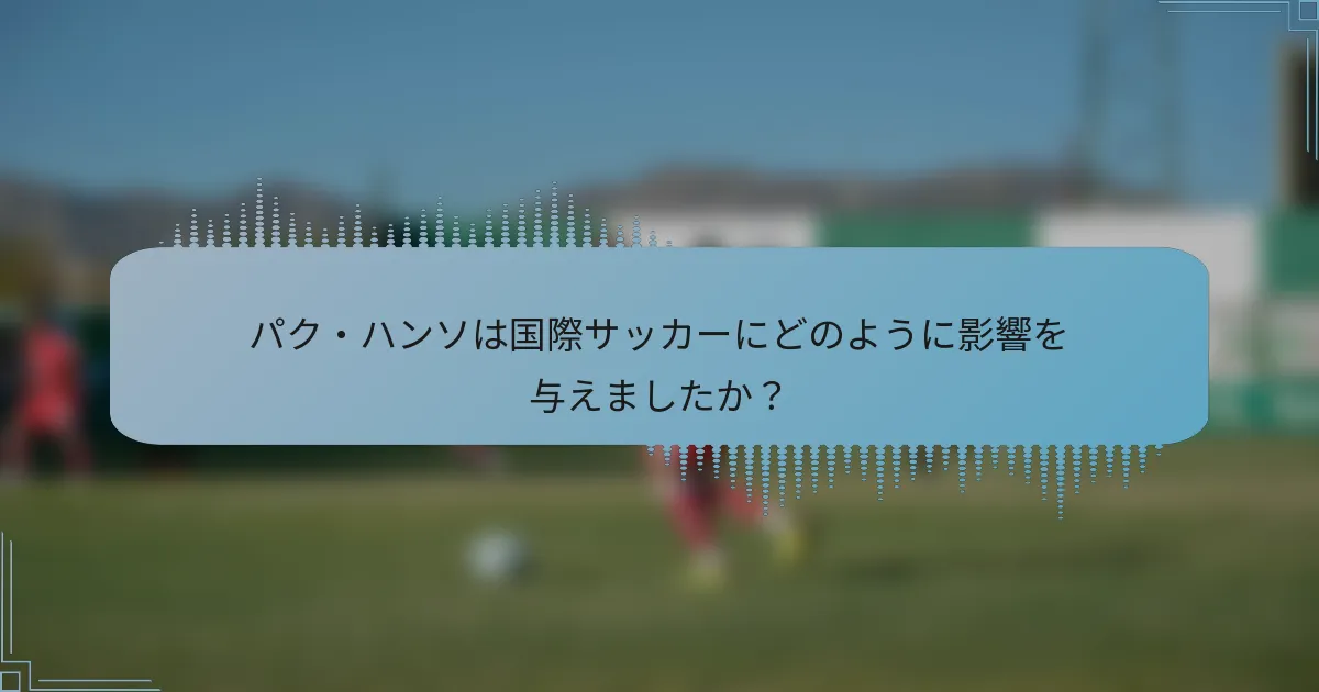 パク・ハンソは国際サッカーにどのように影響を与えましたか？