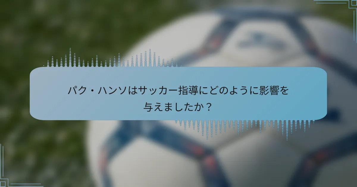 パク・ハンソはサッカー指導にどのように影響を与えましたか?