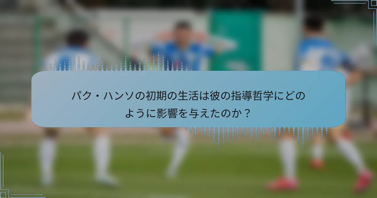 パク・ハンソの初期の生活は彼の指導哲学にどのように影響を与えたのか？