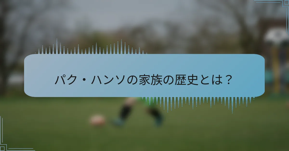 パク・ハンソの家族の歴史とは？