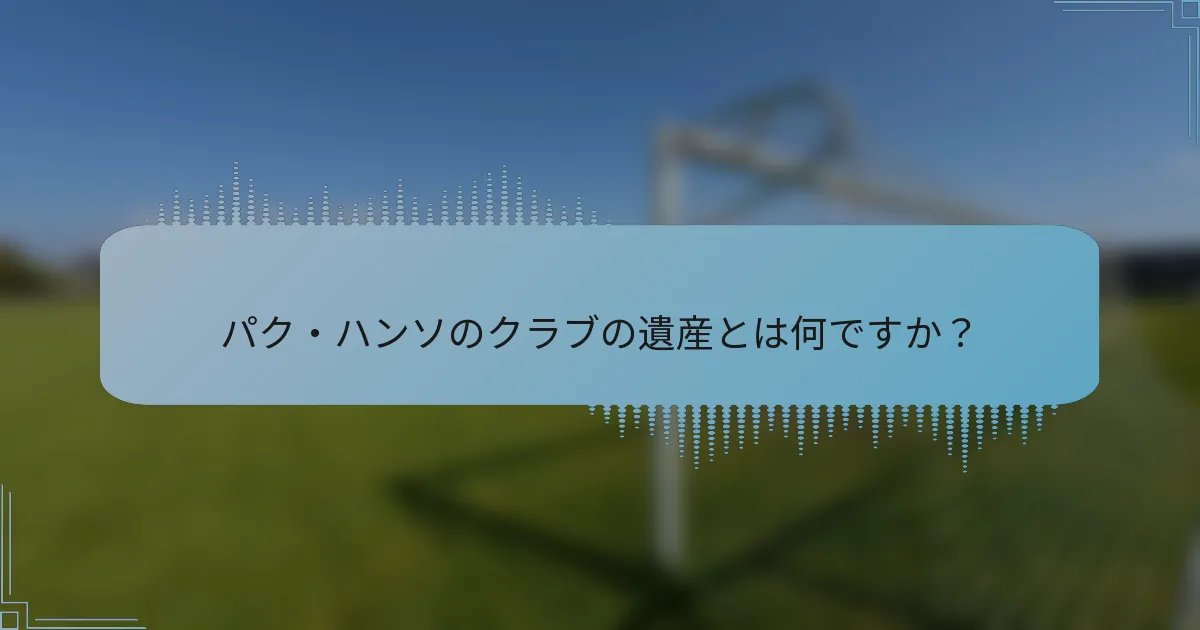 パク・ハンソのクラブの遺産とは何ですか？