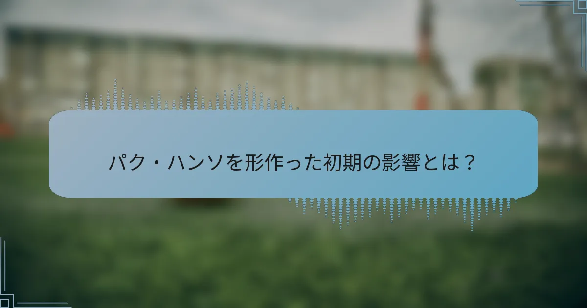 パク・ハンソを形作った初期の影響とは？