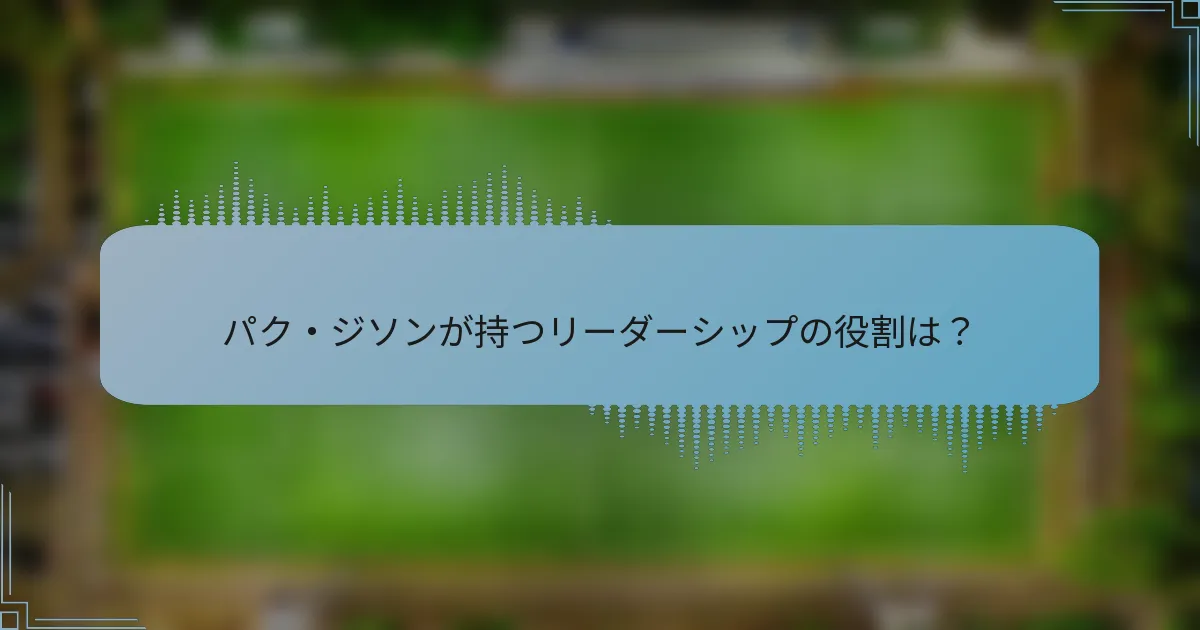 パク・ジソンが持つリーダーシップの役割は？