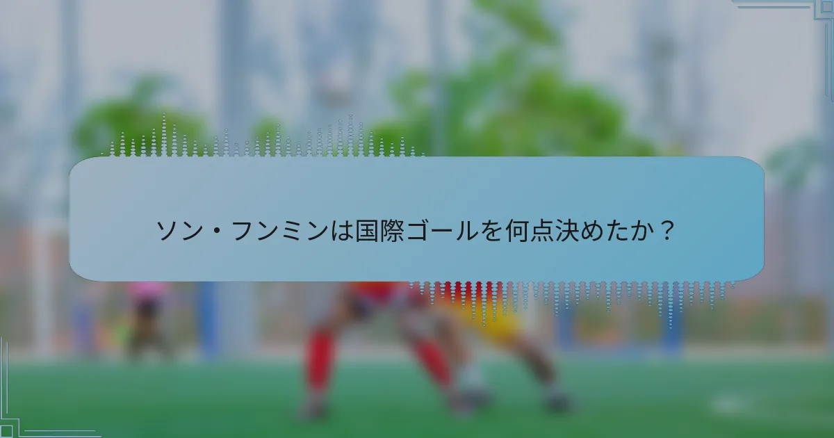 ソン・フンミンは国際ゴールを何点決めたか？