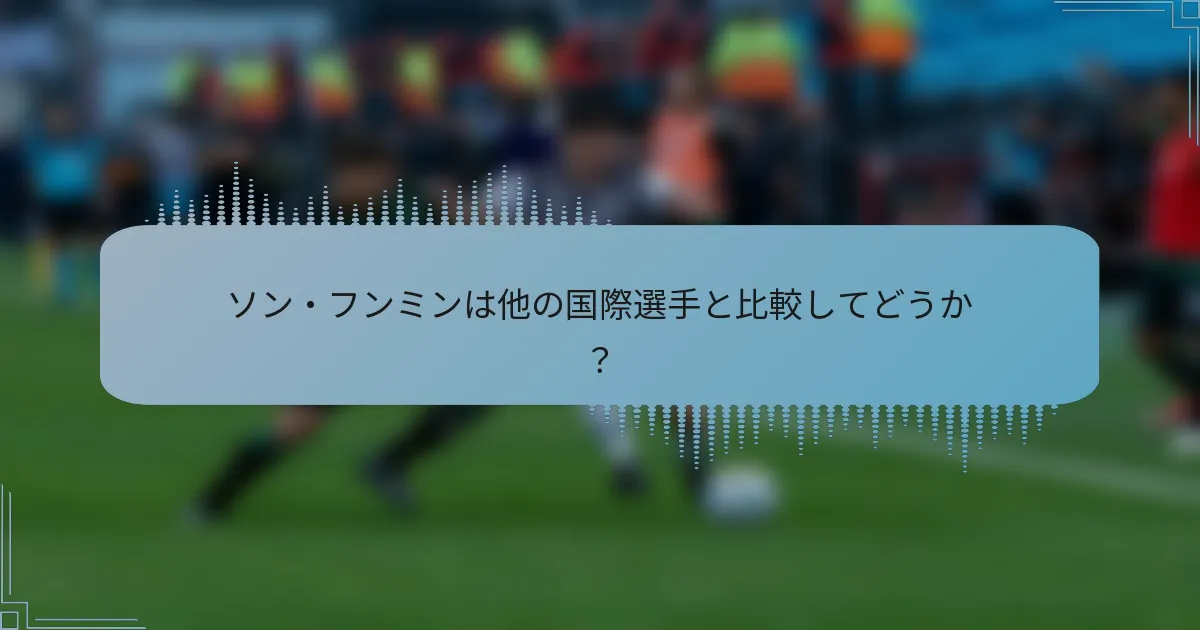ソン・フンミンは他の国際選手と比較してどうか？