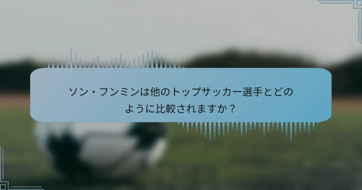 ソン・フンミンは他のトップサッカー選手とどのように比較されますか？