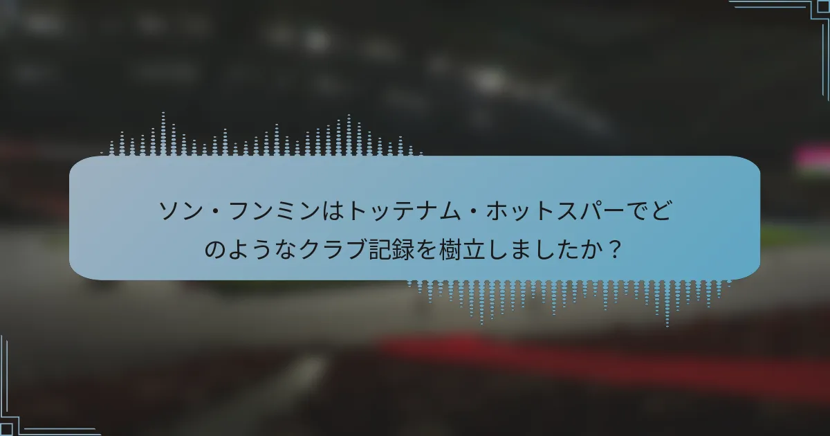 ソン・フンミンはトッテナム・ホットスパーでどのようなクラブ記録を樹立しましたか？