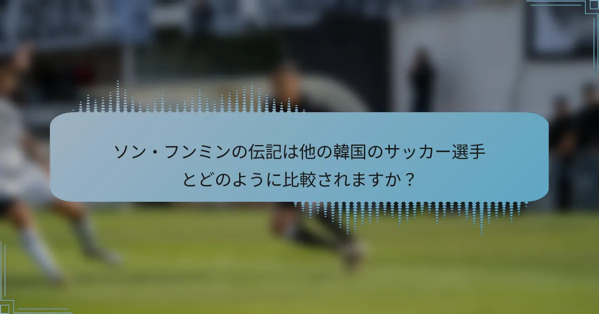 ソン・フンミンの伝記は他の韓国のサッカー選手とどのように比較されますか？