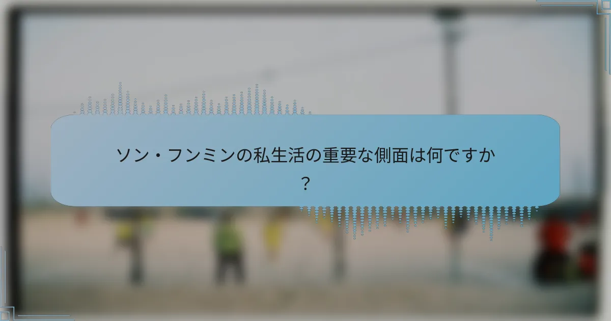 ソン・フンミンの私生活の重要な側面は何ですか？