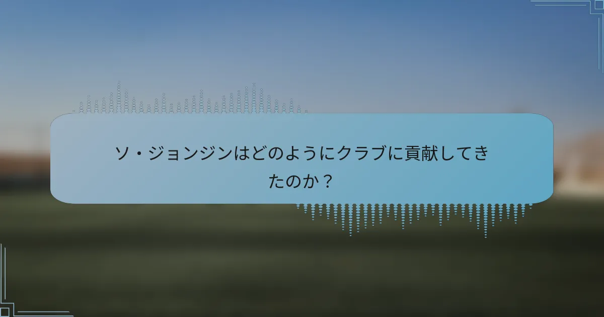 ソ・ジョンジンはどのようにクラブに貢献してきたのか?