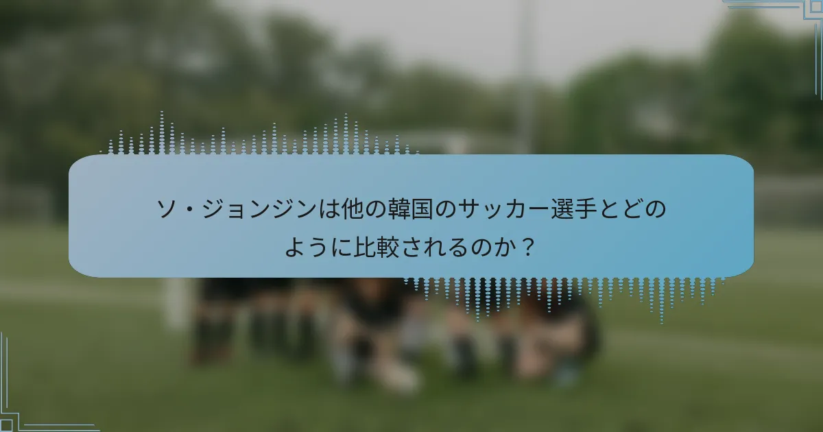 ソ・ジョンジンは他の韓国のサッカー選手とどのように比較されるのか？