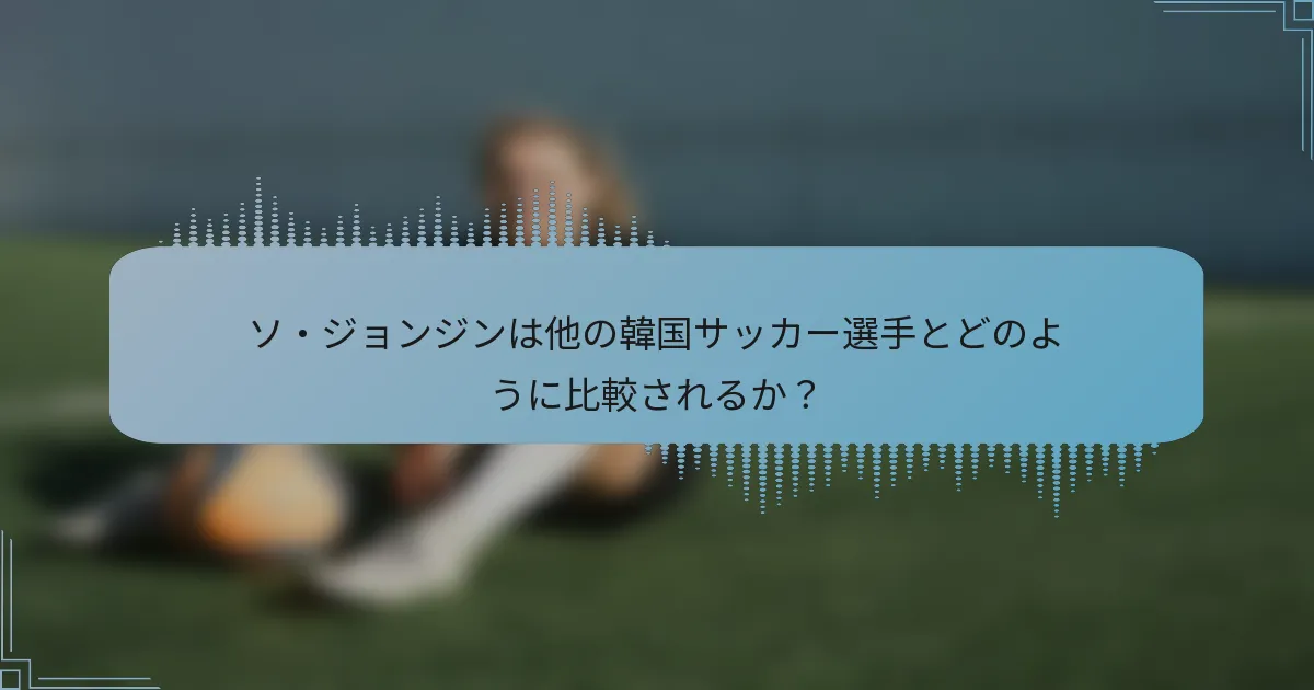 ソ・ジョンジンは他の韓国サッカー選手とどのように比較されるか?