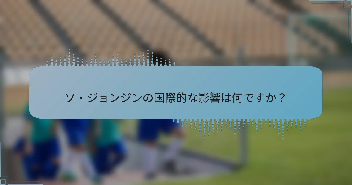 ソ・ジョンジンの国際的な影響は何ですか?