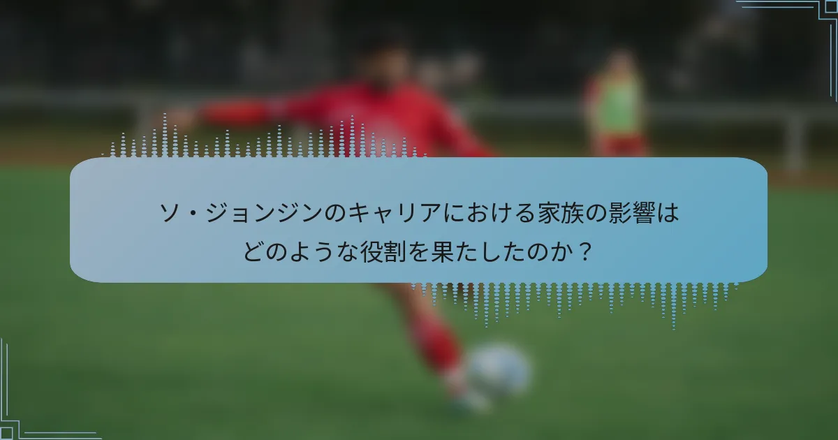 ソ・ジョンジンのキャリアにおける家族の影響はどのような役割を果たしたのか？
