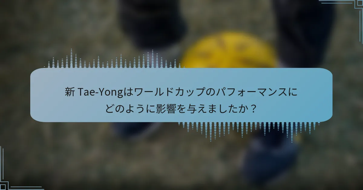 新 Tae-Yongはワールドカップのパフォーマンスにどのように影響を与えましたか？