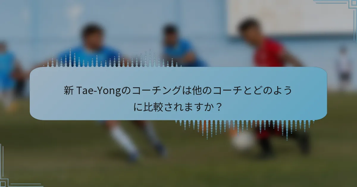 新 Tae-Yongのコーチングは他のコーチとどのように比較されますか？