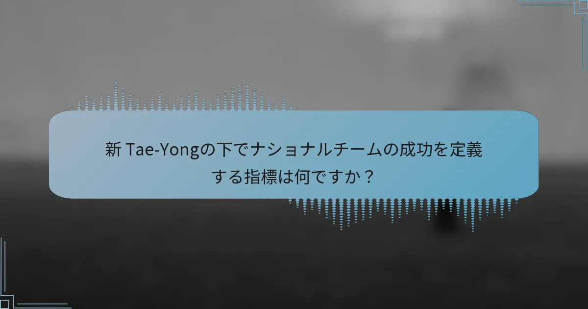新 Tae-Yongの下でナショナルチームの成功を定義する指標は何ですか？